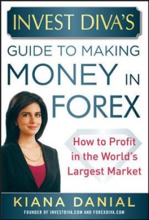 Invest Diva's Guide to Making Money in Forex by Kiana Danial