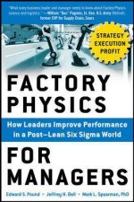 Factory Physics for Managers How Leaders Improve Performance in a PostLean Six Sigma World