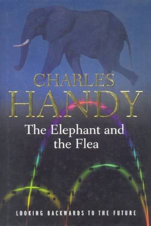 The Elephant And The Flea: Looking Backwards To The Future by Charles Handy