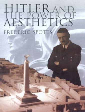 Hitler And The Power Of Aesthetics by Frederic Spotts