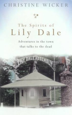 The Spirits Of Lily Dale: Adventures In The Town That Talks To The Dead by Christine Wicker