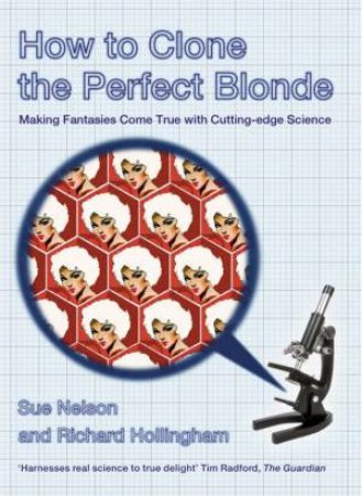 How To Clone The Perfect Blonde: Making Fantasies Come True With Cutting-Edge Science by Sue Nelson & Richard Hollingham