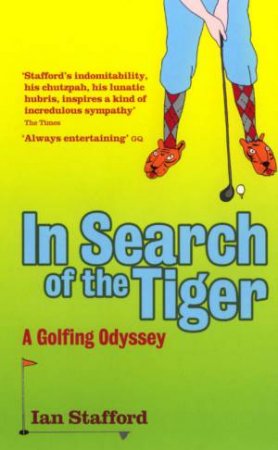 In Search Of The Tiger: A Golfing Odyssey by Ian Stafford