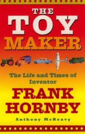 The Toy Maker: The Life And Times Of Inventor Frank Hornby by Anthony McReavy