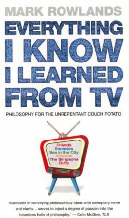 Everything I Know I Learned From TV by Mark Rowlands