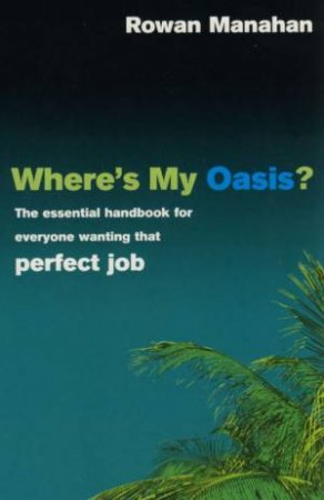 Where's My Oasis? The Essential Handbook For Everyone Wanting That Perfect Job by Rowan Manahan