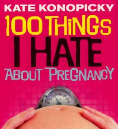 100 Things I Hate About Pregnancy by Kate Konopicky
