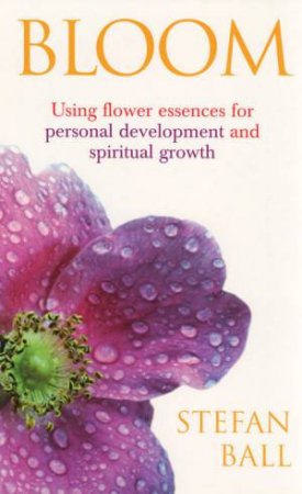 Bloom: Using Flower Essences For Personal Development And Spiritual Growth by Stefan Ball