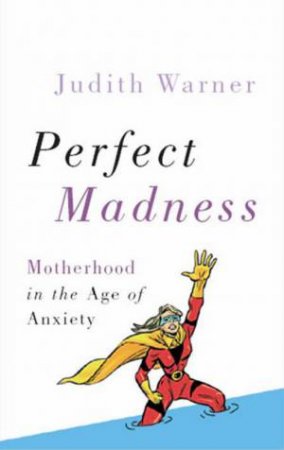 Perfect Madness: Motherhood In The Age Of Anxiety by Judith Warner