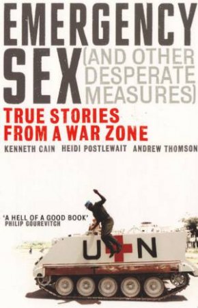 Emergency Sex (And Other Desperate Measures): True Stories From A War Zone by Heidi Postlewait, Kenneth Cain & Andrew Thomson