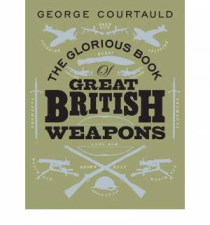 The Glorious Book of Great British Weapons by George Courtauld