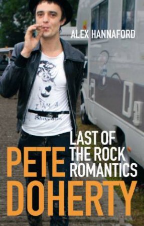 Pete Doherty: Last Of The Rock Romantics by Alex Hannaford