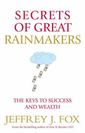 Secrets Of Great Rainmakers: The Keys To Success And Wealth by Jeffrey J Fox