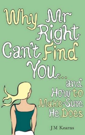 Why Mr Right Can't Find You: And How To Make Sure He Does by J M Kearns