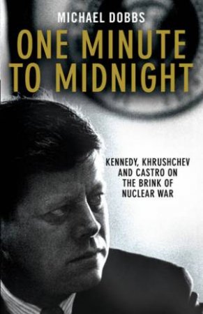 One Minute To Midnight: Kennedy, Khrushchev and Castro on the Brink of Nuclear War by Michael Dobbs