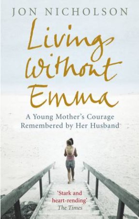 Living Without Emma: A Young Mother's Courage Remembered by Her Husband by Jon Nicholson