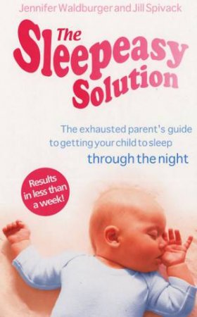 Sleepeasy Solution: The Exhausted Parent's Buide to Getting Your Child To Sleep Through The Night by Jennifer Walburg & Jill Spivack