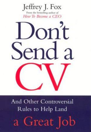 Don't Send A CV: And Other Controversial Rules to Help Land a Great Job by Jeffrey J Fox