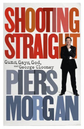 Shooting Straight Guns, God, Gays and George Clooney by Piers Morgan