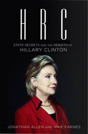 HRC: State Secrets and the Rebirth of Hilary Clinton by Jonathan Allen & Amie Parnes