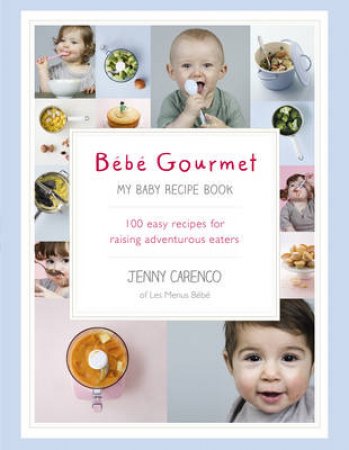 Bebe Gourmet 100 easy, healthy and delicious recipes for raising by Jenny Carenco