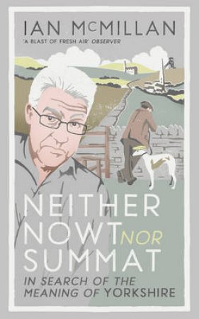 Neither Nowt Nor Summat In search of the meaning of Yorkshire by Ian McMillan