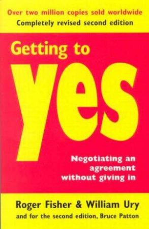 Getting To Yes: Negotiating An Agreement Without Giving In by William Ury & Roger Fisher & Bruce Patton