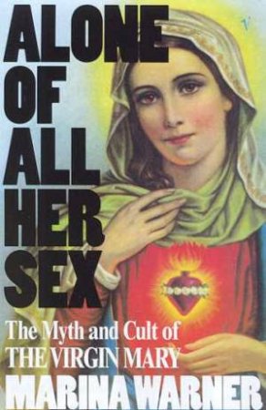 Alone Of All Her Sex: The Myth And Cult Of The Virgin Mary by Marina Warner
