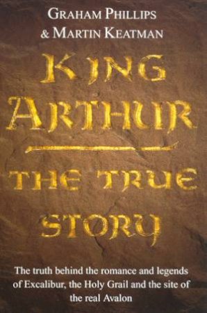 King Arthur: The True Story by Graham Phillips & Martin Keatman