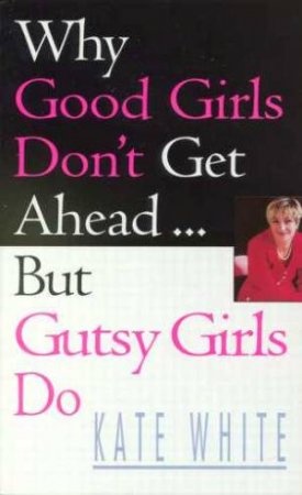 Why Good Girls Don't Get Ahead . . . But Gutsy Girls Do by Kate White