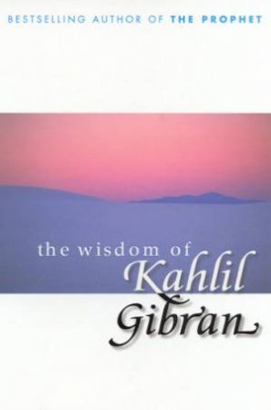 The Wisdom Of Kahlil Gibran by Kahlil Gibran