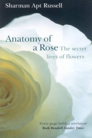 Anatomy Of A Rose: The Secret Lives Of Flowers by Sharman Apt Russell