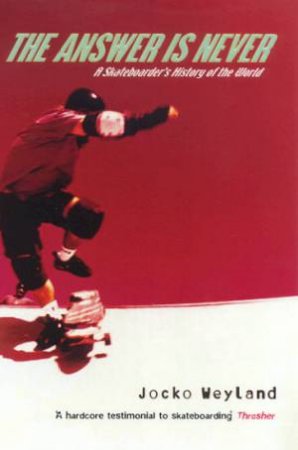 The The Answer Is Never: A Skateboarder's History Of The World by Jocko Weyland