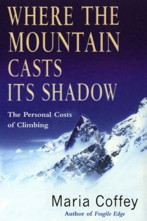 Where The Mountain Casts Its Shadow: The Personal Costs Of Climbing by Maria Coffey