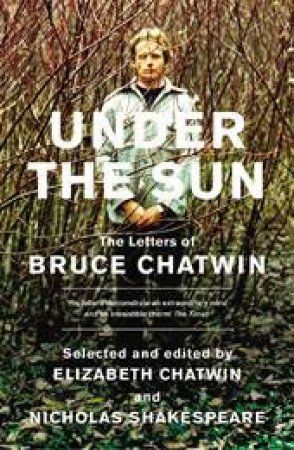Under The Sun: The Letters Of Bruce Chatwin by Nicholas Shakespeare