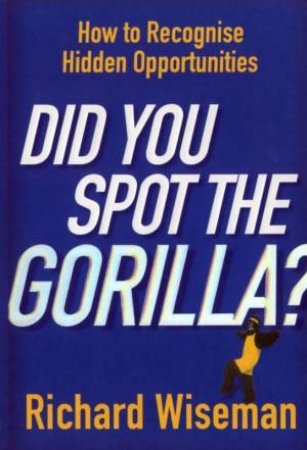 Did You Spot The Gorilla? How To Recognise Hidden Opportunities by Richard Wiseman