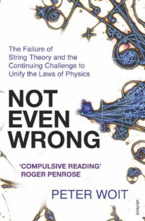 Not Even Wrong: The Failure Of String Theory And The Continuing Challenge To Unify The Law Of Physics by Peter Woit