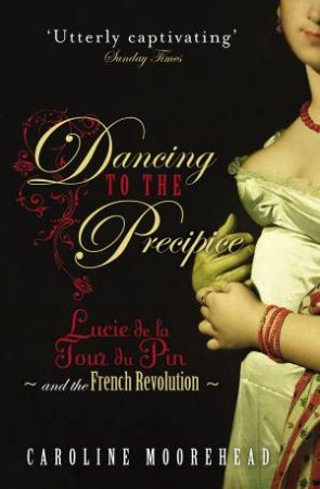 Dancing Our Way To The Precipice: Lucie de la Tour de Pin and the French Revolution by Caroline Moorehead