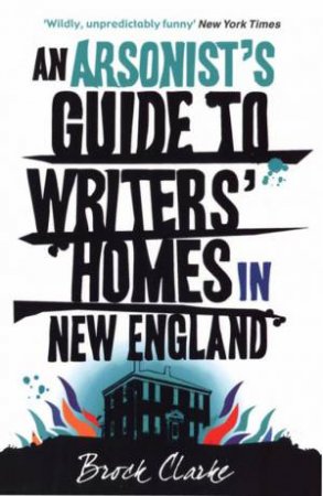 An Arsonist's Guide to Writers' Homes in New England by Brock Clarke