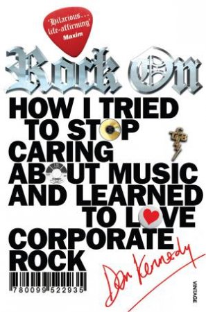 Rock On: How I Tried to Stop Caring about Music and Learned to Love Corporate Rock by Dan Kennedy