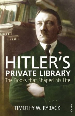 Hitler's Private Library: The Books That Shaped His Life by Timothy W Ryback