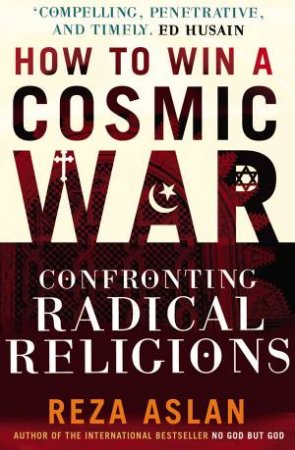 How To Win A Cosmic War: Confronting Radical Religions by Reza Aslan
