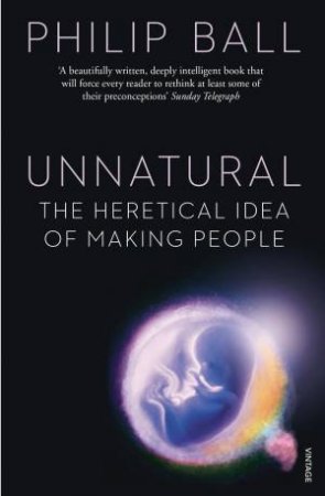 Unnatural The Heretical Idea Of Making People by Philip Ball