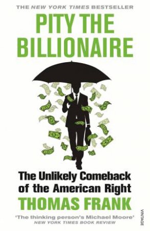 Pity The Billionaire The Unlikely Comeback Of The American Right by Thomas Frank