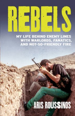 Rebels My Life Behind Enemy Lines with Warlords, Fanatics and Not by Aris Roussinos