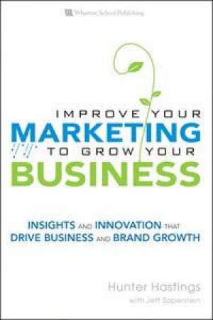 Improve Your Marketing to Grow Your Business: Insights and innovation   that drive business and brand growth by Hunter Hastings