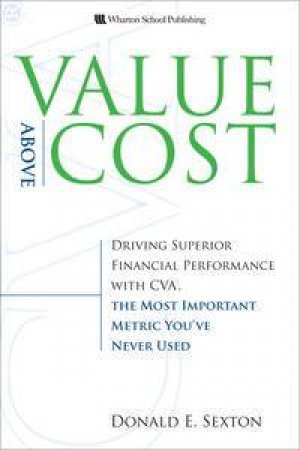 Value Above Cost: Driving Superior Financial Performance with CVA, The Most Important Metric You've Never Used by Donald E Sexton