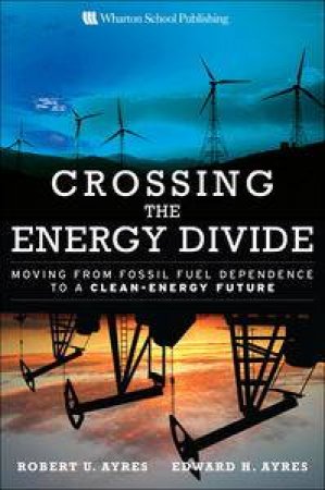 Crossing the Energy Divide: Moving from Fossil Fuel Dependence to a Clean-Energy Future by Robert U Ayres & Edward H Ayres