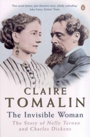 The Invisible Woman: The Story Of Nelly Ternan And Charles Dickens by Claire Tomalin