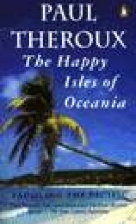 The Happy Isles Of Oceania: Paddling The Pacific by Paul Theroux